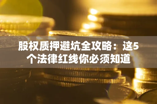 济南股权质押避坑全攻略：这5个法律红线你必须知道