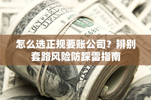 济南怎么选正规要账公司？辨别套路风险防踩雷指南