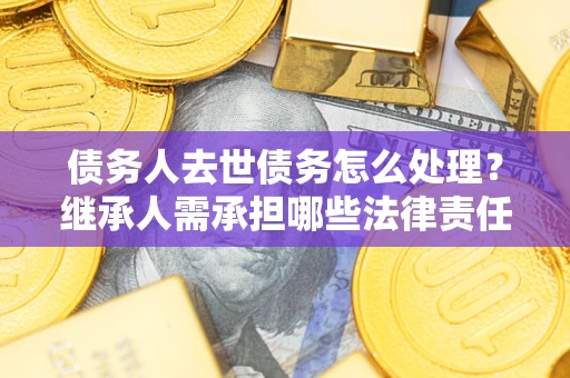 济南债务人去世债务怎么处理？继承人需承担哪些法律责任？