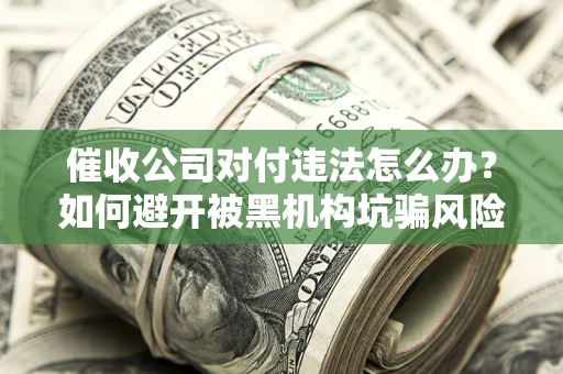 济南催收公司对付违法怎么办？如何避开被黑机构坑骗风险