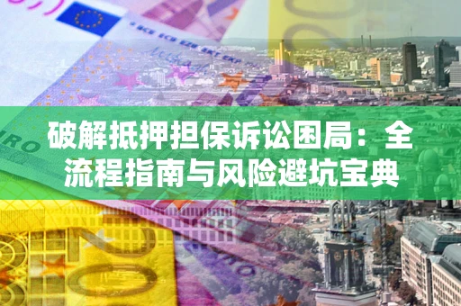 济南破解抵押担保诉讼困局:全流程指南与风险避坑宝典 济南破解抵押担保诉讼困局:全流程指南与风险避坑宝典