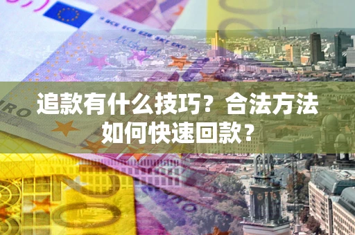 济南追款有什么技巧？合法方法如何快速回款？