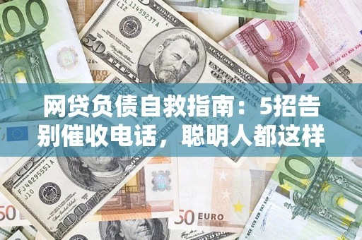 济南网贷负债自救指南：5招告别催收电话，聪明人都这样做