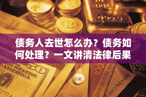 济南债务人去世怎么办？债务如何处理？一文讲清法律后果