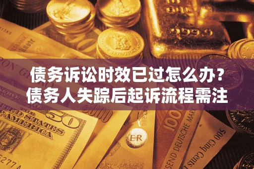 济南债务诉讼时效已过怎么办？债务人失踪后起诉流程需注意什么？