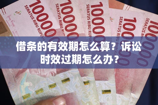 济南借条的有效期怎么算？诉讼时效过期怎么办？
