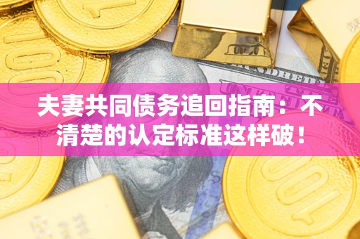 济南夫妻共同债务追回指南：不清楚的认定标准这样破！