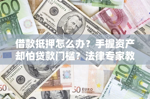 济南借款抵押怎么办？手握资产却怕贷款门槛？法律专家教你办抵押不踩坑