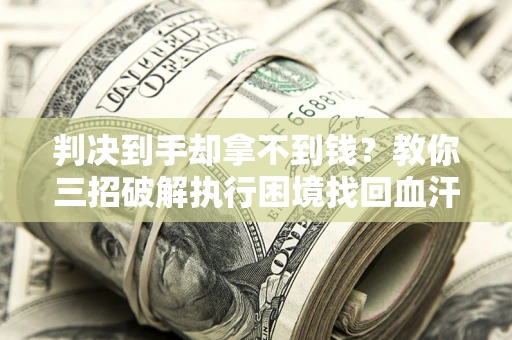 济南判决到手却拿不到钱？教你三招破解执行困境找回血汗钱