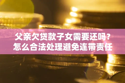 济南父亲欠贷款子女需要还吗？怎么合法处理避免连带责任？
