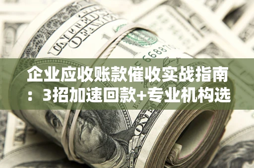 济南企业应收账款催收实战指南：3招加速回款+专业机构选择避坑