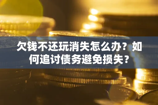 济南欠钱不还玩消失怎么办？如何追讨债务避免损失？
