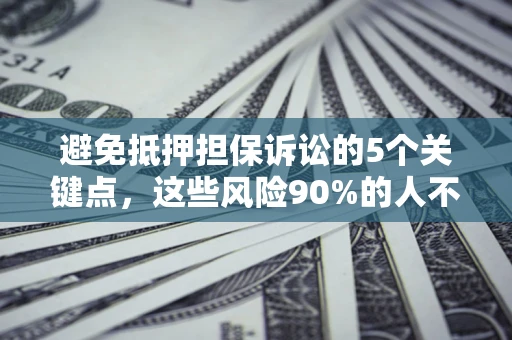 济南避免抵押担保诉讼的5个关键点，这些风险90%的人不知道！