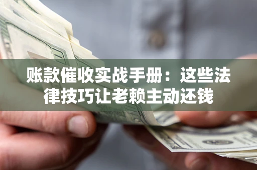 济南账款催收实战手册：这些法律技巧让老赖主动还钱