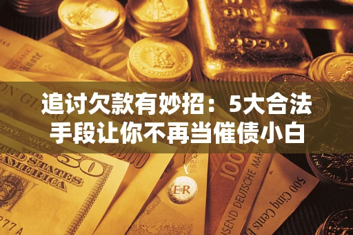 济南追讨欠款有妙招：5大合法手段让你不再当催债小白