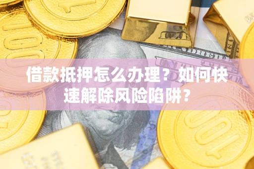 济南借款抵押怎么办理？如何快速解除风险陷阱？