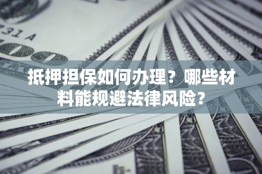 济南抵押担保如何办理？哪些材料能规避法律风险？