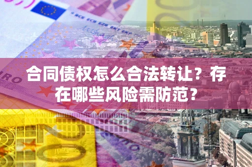 济南合同债权怎么合法转让？存在哪些风险需防范？