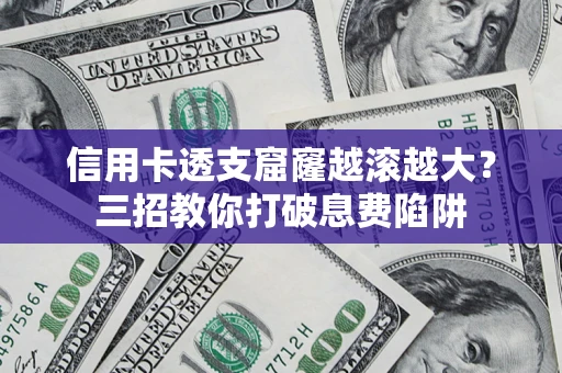 济南信用卡透支窟窿越滚越大？三招教你打破息费陷阱