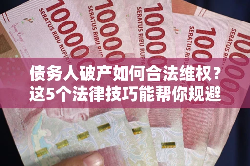 济南债务人破产如何合法维权？这5个法律技巧能帮你规避风险