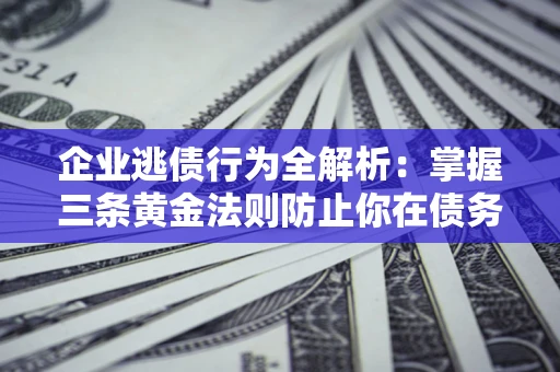 济南企业逃债行为全解析：掌握三条黄金法则防止你在债务乱局中“踩雷”