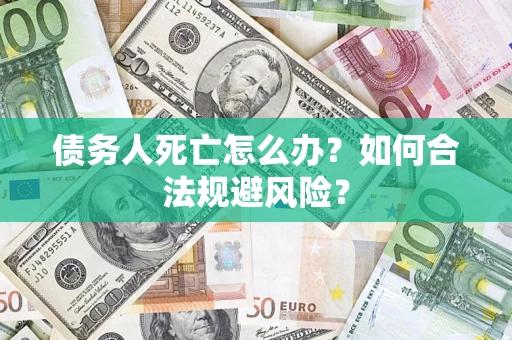 济南债务人死亡怎么办？如何合法规避风险？