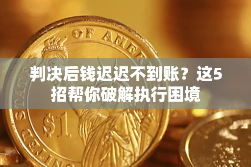 济南判决后钱迟迟不到账？这5招帮你破解执行困境