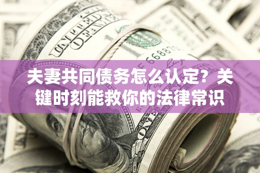 济南夫妻共同债务怎么认定？关键时刻能救你的法律常识