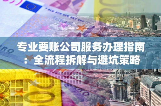 济南专业要账公司服务办理指南：全流程拆解与避坑策略