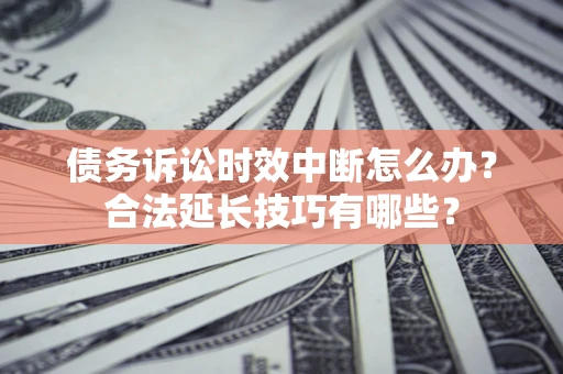 济南债务诉讼时效中断怎么办？合法延长技巧有哪些？