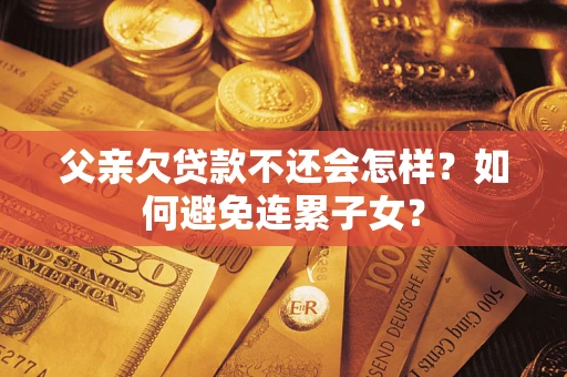 济南父亲欠贷款不还会怎样？如何避免连累子女？