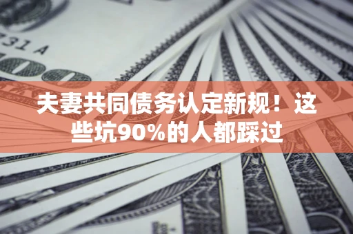 济南夫妻共同债务认定新规！这些坑90%的人都踩过