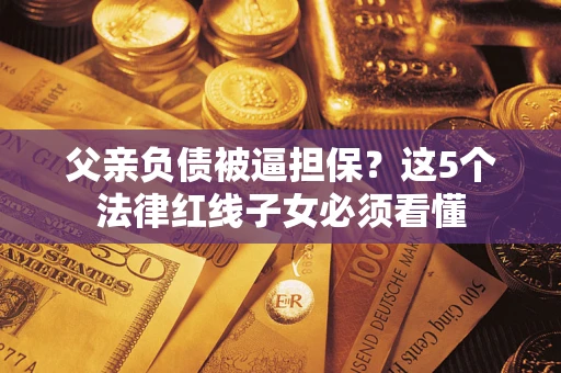 济南父亲负债被逼担保？这5个法律红线子女必须看懂