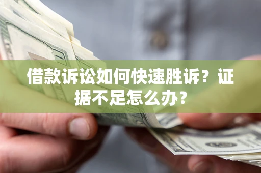 济南借款诉讼如何快速胜诉？证据不足怎么办？