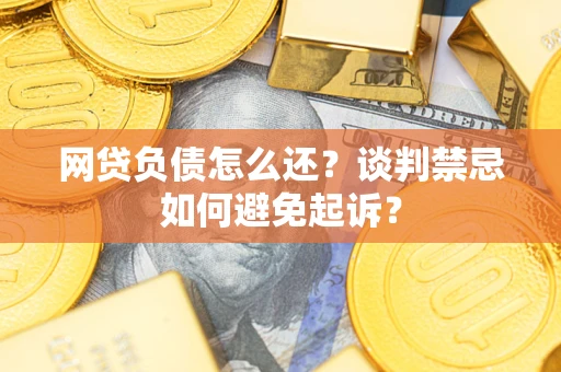 济南网贷负债怎么还？谈判禁忌如何避免起诉？