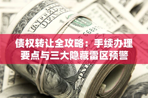 济南债权转让全攻略：手续办理要点与三大隐藏雷区预警