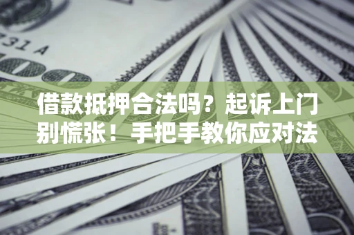 济南借款抵押合法吗？起诉上门别慌张！手把手教你应对法律程序