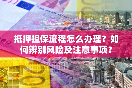 济南抵押担保流程怎么办理？如何辨别风险及注意事项？