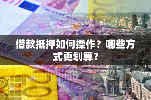 济南借款抵押如何操作？哪些方式更划算？