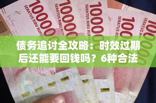 济南债务追讨全攻略：时效过期后还能要回钱吗？6种合法手段助你维权