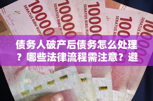 济南债务人破产后债务怎么处理？哪些法律流程需注意？避免踩坑指南