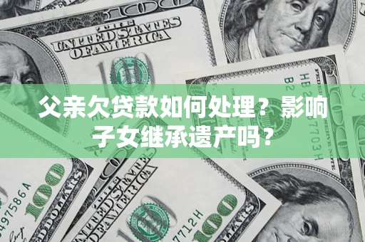 济南父亲欠贷款如何处理?影响子女继承遗产吗? 济南父亲欠贷款如何处理?影响子女继承遗产吗?
