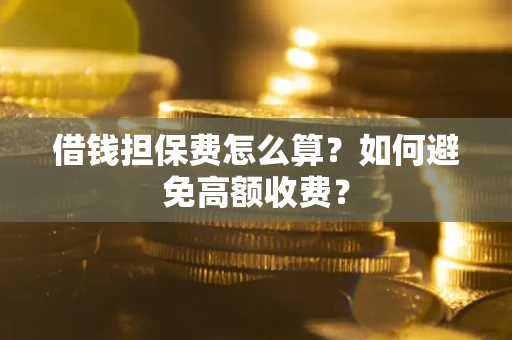 济南借钱担保费怎么算？如何避免高额收费？