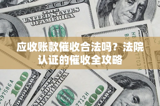 济南应收账款催收合法吗？法院认证的催收全攻略