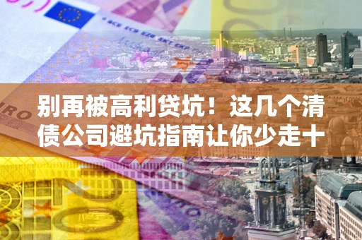 济南别再被高利贷坑！这几个清债公司避坑指南让你少走十年弯路