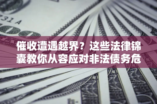 济南催收遭遇越界？这些法律锦囊教你从容应对非法债务危机