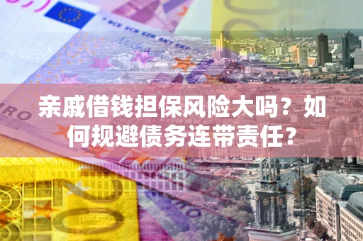 济南亲戚借钱担保风险大吗？如何规避债务连带责任？
