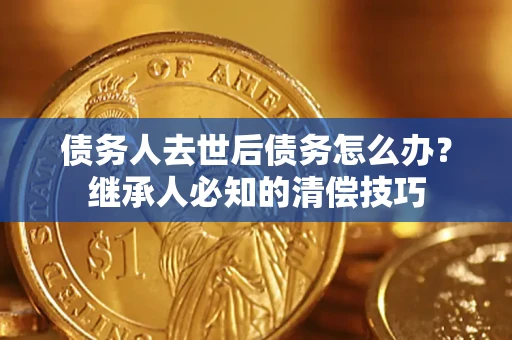 济南债务人去世后债务怎么办？继承人必知的清偿技巧