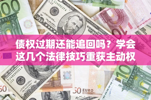 济南债权过期还能追回吗？学会这几个法律技巧重获主动权