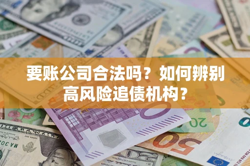 济南要账公司合法吗？如何辨别高风险追债机构？